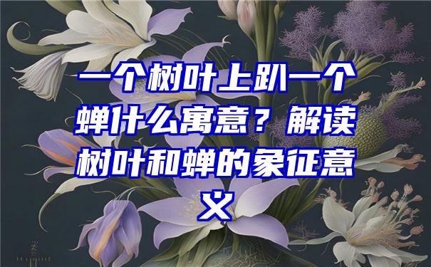 一个树叶上趴一个蝉什么寓意？解读树叶和蝉的象征意义