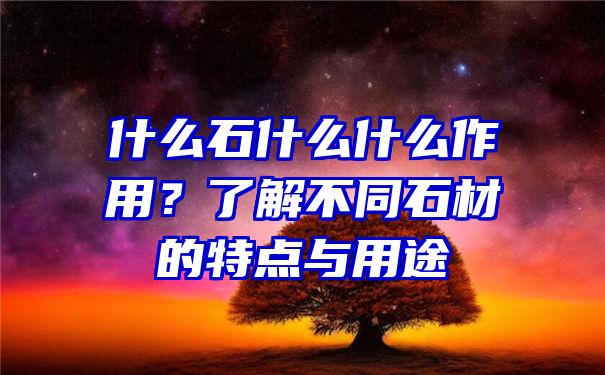 什么石什么什么作用？了解不同石材的特点与用途