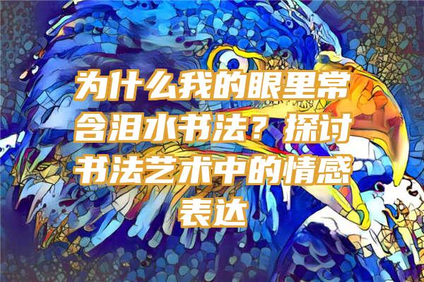 为什么我的眼里常含泪水书法？探讨书法艺术中的情感表达