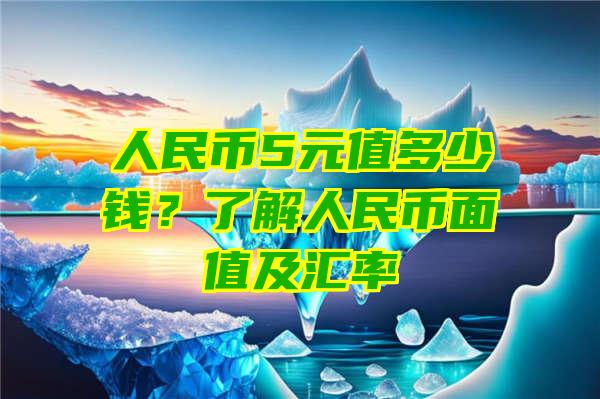 人民币5元值多少钱？了解人民币面值及汇率