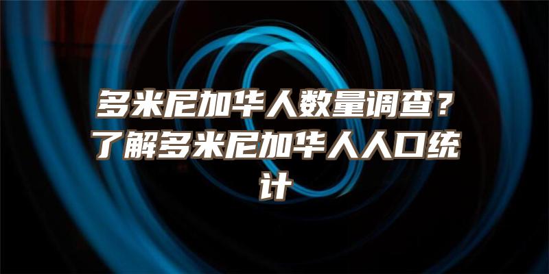 多米尼加华人数量调查？了解多米尼加华人人口统计