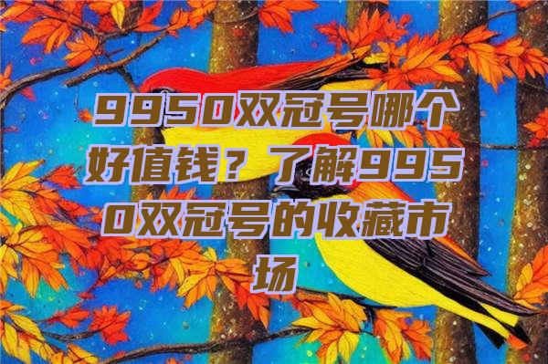 9950双冠号哪个好值钱？了解9950双冠号的收藏市场