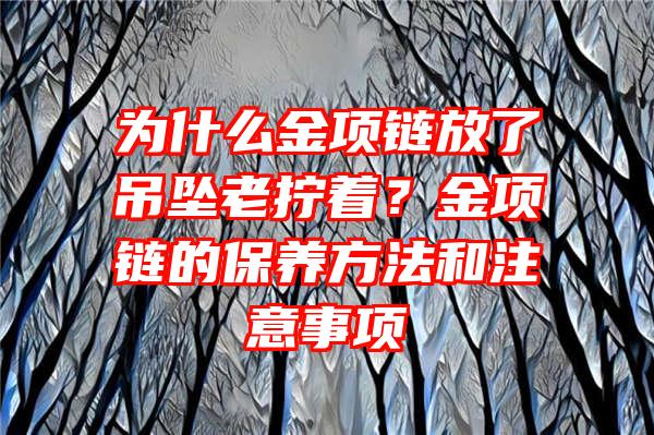 为什么金项链放了吊坠老拧着？金项链的保养方法和注意事项