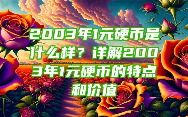 2003年1元硬币是什么样？详解2003年1元硬币的特点和价值