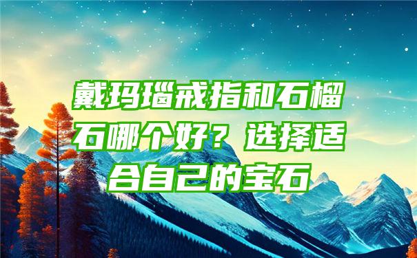 戴玛瑙戒指和石榴石哪个好？选择适合自己的宝石