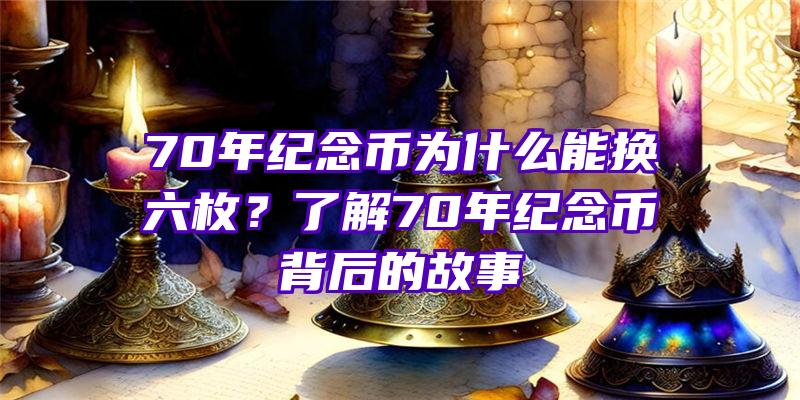 70年纪念币为什么能换六枚？了解70年纪念币背后的故事