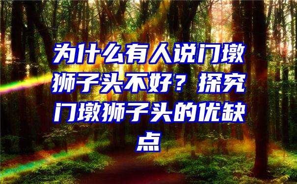 为什么有人说门墩狮子头不好？探究门墩狮子头的优缺点