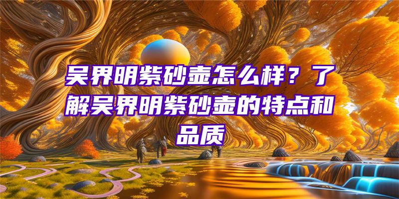 吴界明紫砂壶怎么样？了解吴界明紫砂壶的特点和品质