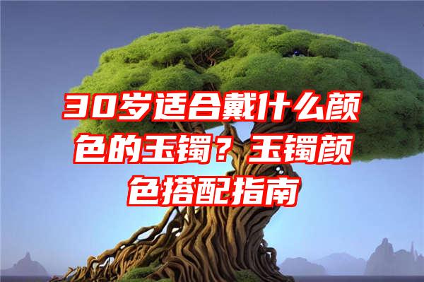 30岁适合戴什么颜色的玉镯？玉镯颜色搭配指南