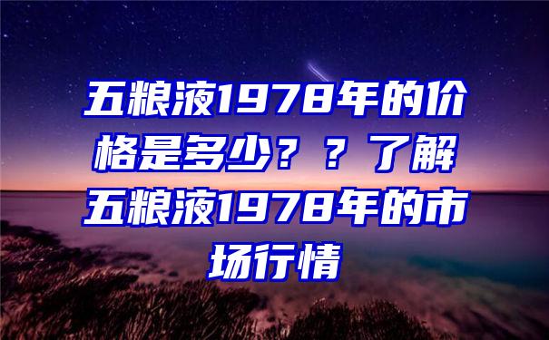 五粮液1978年的价格是多少？？了解五粮液1978年的市场行情