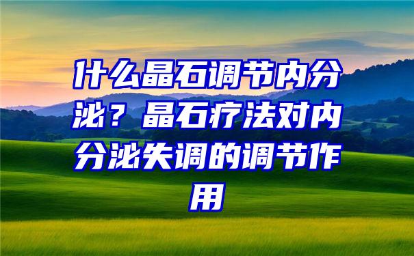 什么晶石调节内分泌？晶石疗法对内分泌失调的调节作用