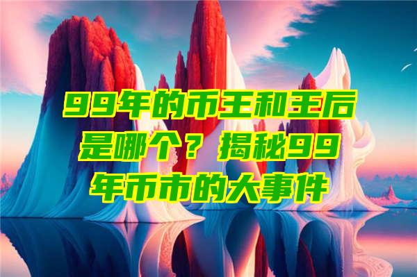 99年的币王和王后是哪个？揭秘99年币市的大事件