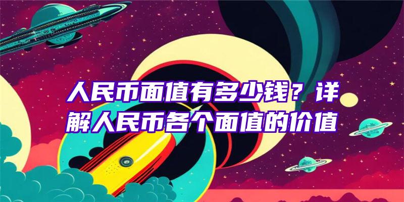 人民币面值有多少钱？详解人民币各个面值的价值