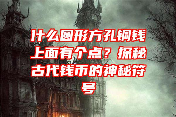 什么圆形方孔铜钱上面有个点？探秘古代钱币的神秘符号