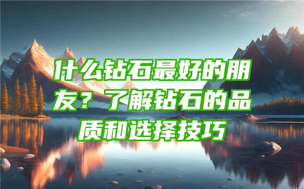 什么钻石最好的朋友？了解钻石的品质和选择技巧