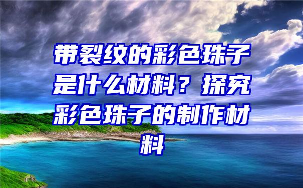 带裂纹的彩色珠子是什么材料？探究彩色珠子的制作材料