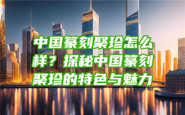 中国篆刻聚珍怎么样？探秘中国篆刻聚珍的特色与魅力