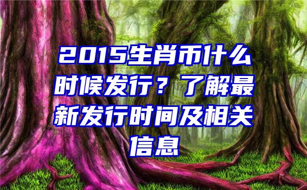 2015生肖币什么时候发行？了解最新发行时间及相关信息