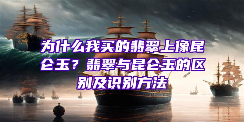 为什么我买的翡翠上像昆仑玉？翡翠与昆仑玉的区别及识别方法