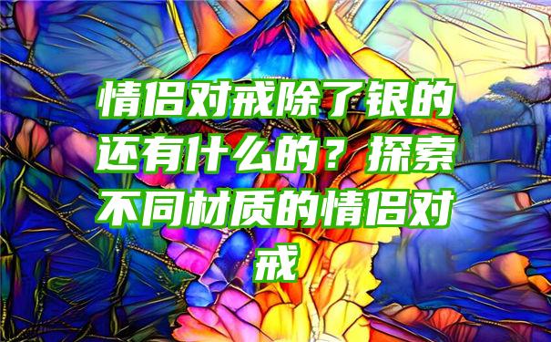 情侣对戒除了银的还有什么的？探索不同材质的情侣对戒