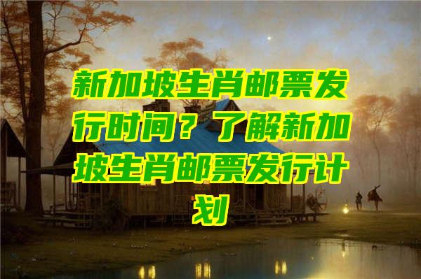 新加坡生肖邮票发行时间？了解新加坡生肖邮票发行计划