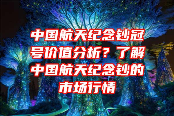 中国航天纪念钞冠号价值分析？了解中国航天纪念钞的市场行情