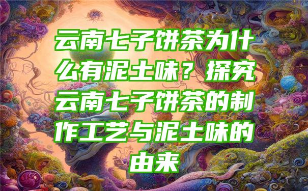 云南七子饼茶为什么有泥土味？探究云南七子饼茶的制作工艺与泥土味的由来