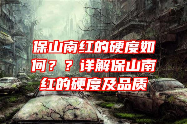 保山南红的硬度如何？？详解保山南红的硬度及品质