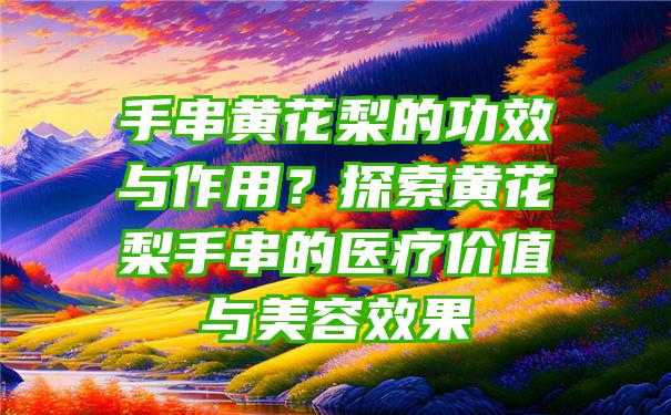 手串黄花梨的功效与作用？探索黄花梨手串的医疗价值与美容效果