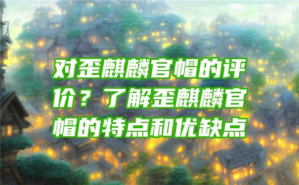 对歪麒麟官帽的评价？了解歪麒麟官帽的特点和优缺点