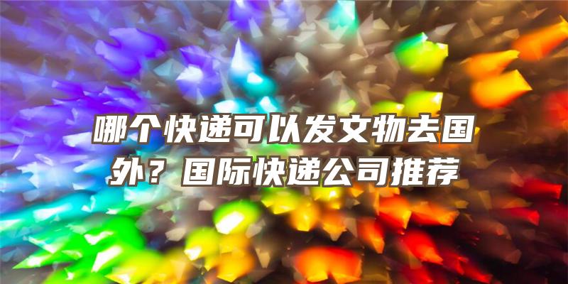 哪个快递可以发文物去国外？国际快递公司推荐