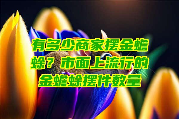 有多少商家摆金蟾蜍？市面上流行的金蟾蜍摆件数量