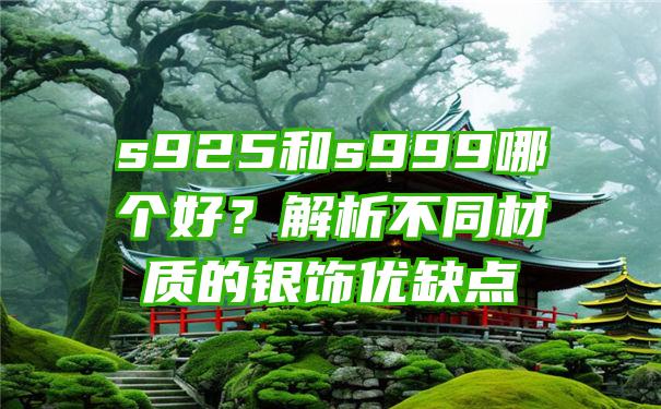 s925和s999哪个好？解析不同材质的银饰优缺点