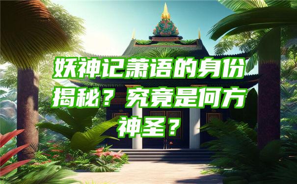 妖神记萧语的身份揭秘？究竟是何方神圣？