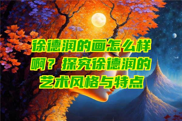 徐德润的画怎么样啊？探究徐德润的艺术风格与特点