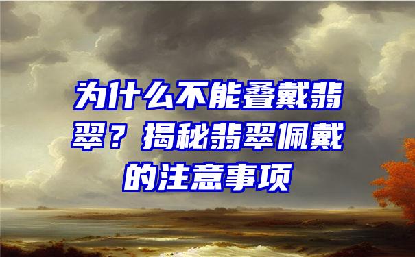 为什么不能叠戴翡翠？揭秘翡翠佩戴的注意事项