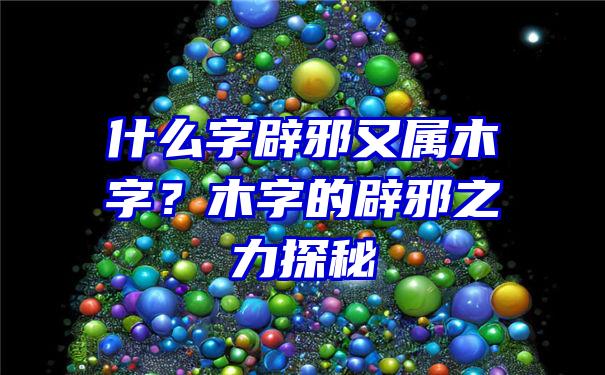 什么字辟邪又属木字？木字的辟邪之力探秘