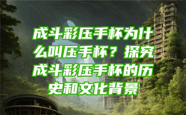 成斗彩压手杯为什么叫压手杯？探究成斗彩压手杯的历史和文化背景