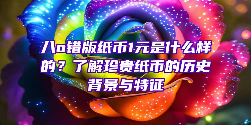 八o错版纸币1元是什么样的？了解珍贵纸币的历史背景与特征