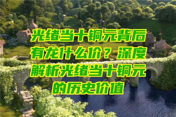 光绪当十铜元背后有龙什么价？深度解析光绪当十铜元的历史价值