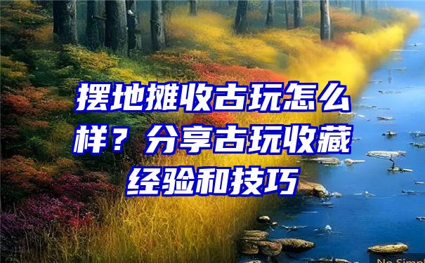 摆地摊收古玩怎么样？分享古玩收藏经验和技巧