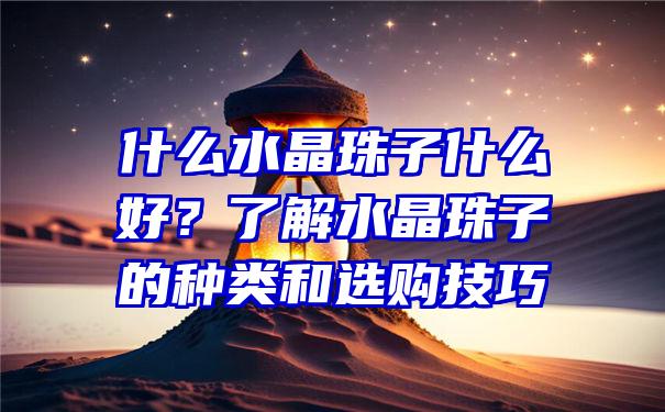 什么水晶珠子什么好？了解水晶珠子的种类和选购技巧