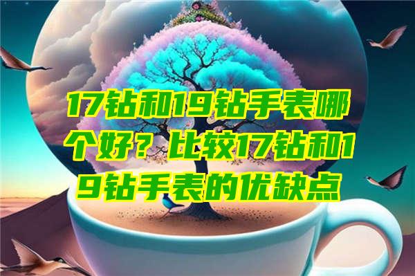 17钻和19钻手表哪个好？比较17钻和19钻手表的优缺点