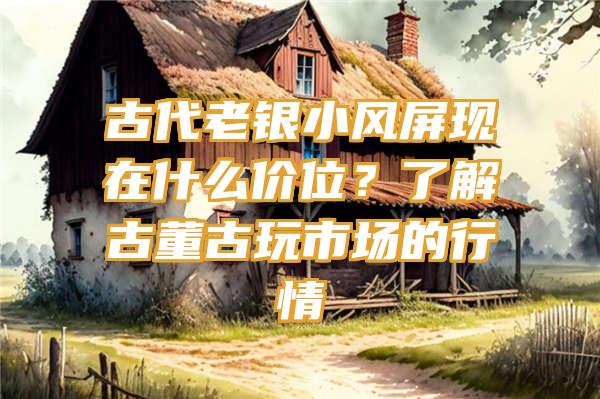 古代老银小风屏现在什么价位？了解古董古玩市场的行情