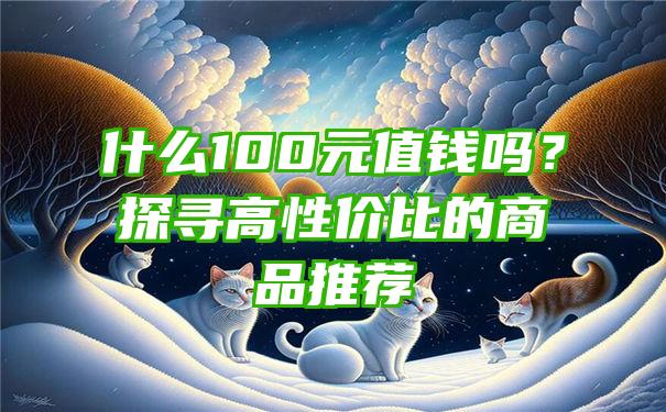 什么100元值钱吗？探寻高性价比的商品推荐