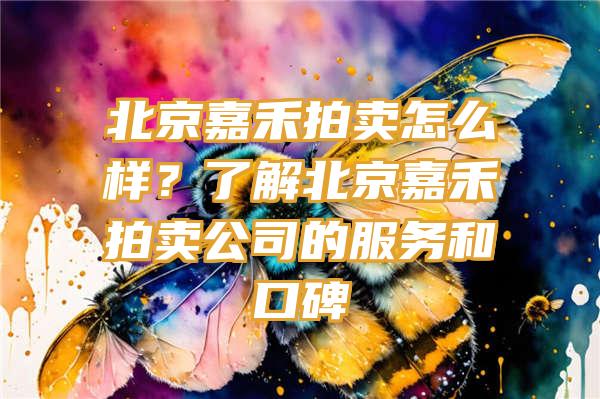 北京嘉禾拍卖怎么样？了解北京嘉禾拍卖公司的服务和口碑