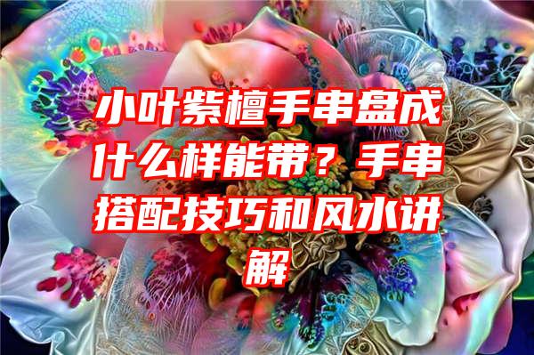 小叶紫檀手串盘成什么样能带？手串搭配技巧和风水讲解