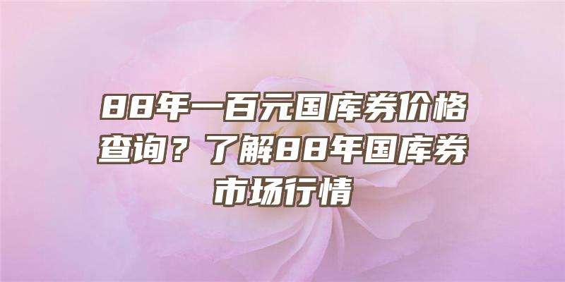 88年一百元国库券价格查询？了解88年国库券市场行情