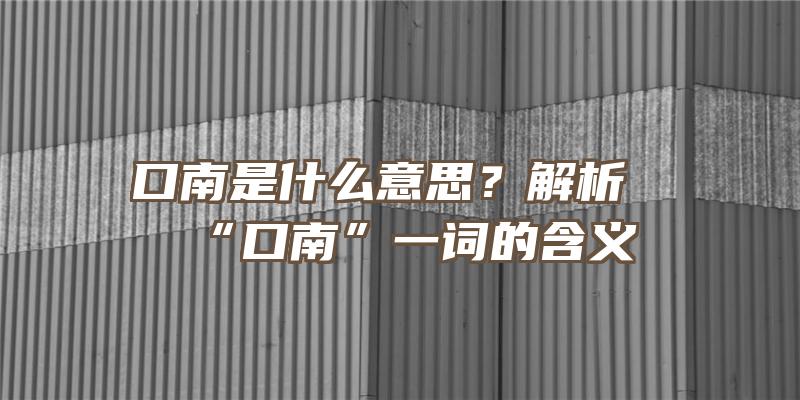 口南是什么意思？解析“口南”一词的含义