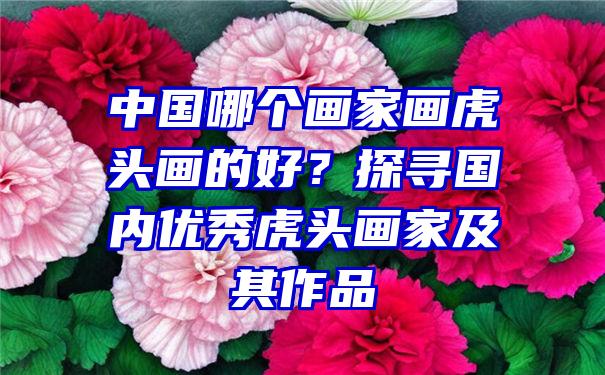 中国哪个画家画虎头画的好？探寻国内优秀虎头画家及其作品